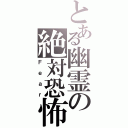 とある幽霊の絶対恐怖（Ｆｅａｒ）