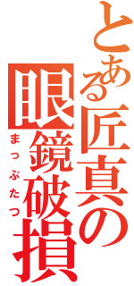 とある匠真の眼鏡破損（まっぷたつ）