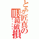 とある匠真の眼鏡破損（まっぷたつ）