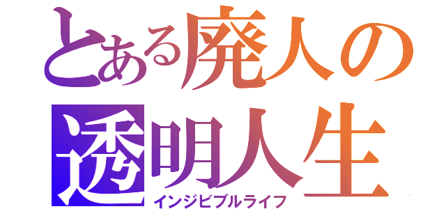 とある廃人の透明人生（インジビブルライフ）