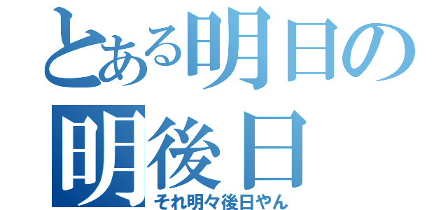 とある明日の明後日（それ明々後日やん）