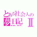 とある社会人の夢日記Ⅱ（夢が現実に、現実が夢に）