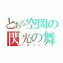 とある空間の閃光の舞（ヒロイン）