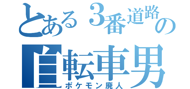 とある３番道路の自転車男（ポケモン廃人）