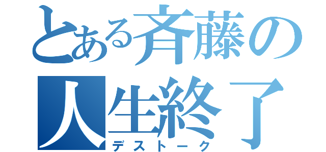 とある斉藤の人生終了（デストーク）