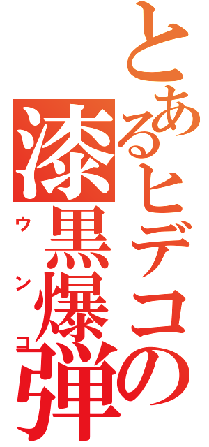 とあるヒデコの漆黒爆弾（ウンコ）