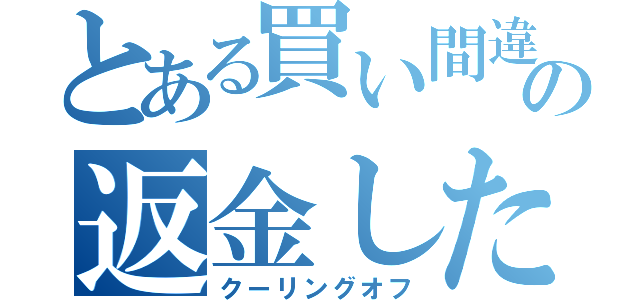 とある買い間違いの返金したい（クーリングオフ）