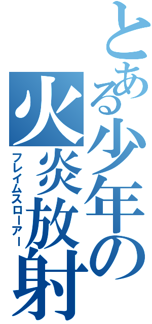 とある少年の火炎放射（フレイムスローアー）