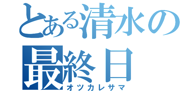 とある清水の最終日（オツカレサマ）