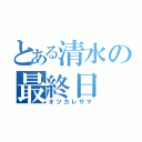 とある清水の最終日（オツカレサマ）