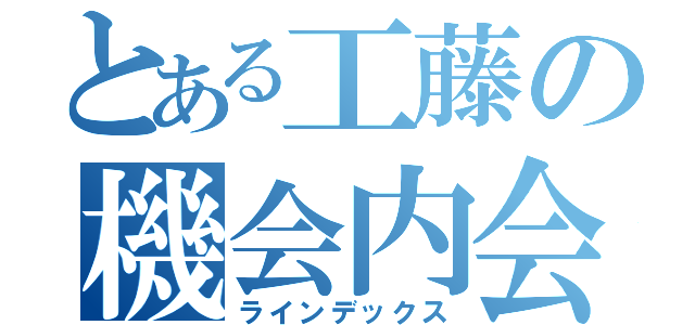 とある工藤の機会内会話（ラインデックス）