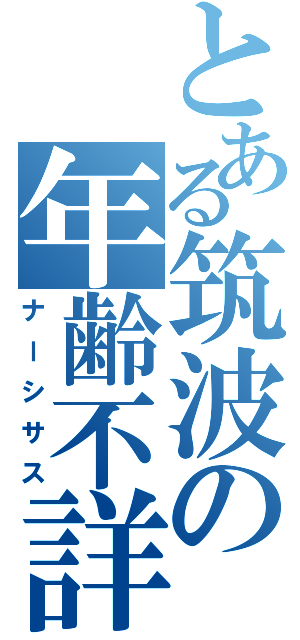 とある筑波の年齢不詳（ナーシサス）