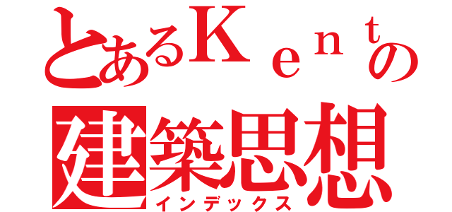 とあるＫｅｎｔの建築思想（インデックス）