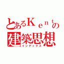 とあるＫｅｎｔの建築思想（インデックス）