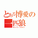 とある博愛の一匹狼（ロンリーウルフ）