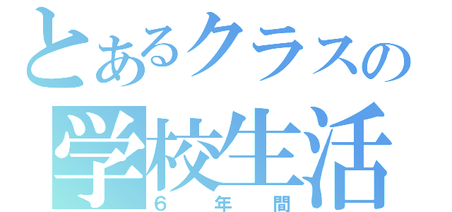 とあるクラスの学校生活（６　年　間）