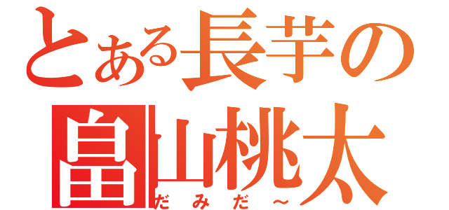 とある長芋の畠山桃太（だみだ～）