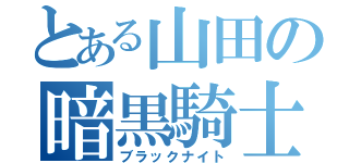 とある山田の暗黒騎士（ブラックナイト）