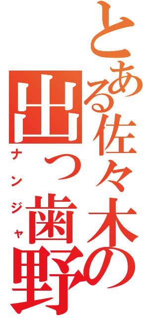 とある佐々木の出っ歯野郎（ナンジャ）