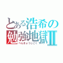 とある浩希の勉強地獄Ⅱ（べんきょうじごく）