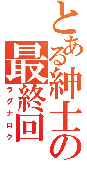 とある紳士の最終回（ラグナロク）