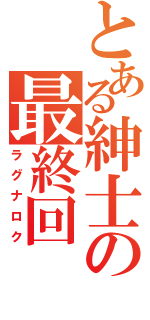 とある紳士の最終回（ラグナロク）