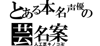 とある本名声優の芸名案（人工芝キノコ卍）