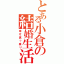 とある小倉の結婚生活（幸せ真っ盛り）