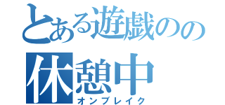 とある遊戯のの休憩中（オンブレイク）