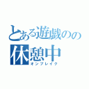 とある遊戯のの休憩中（オンブレイク）