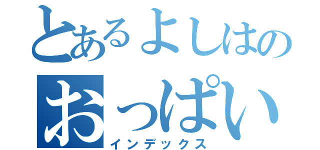 とあるよしはのおっぱい（インデックス）