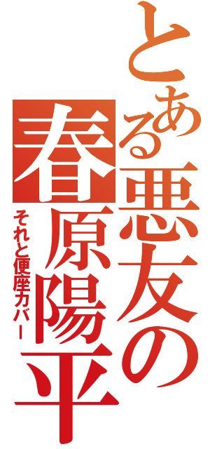 とある悪友の春原陽平（それと便座カバー）