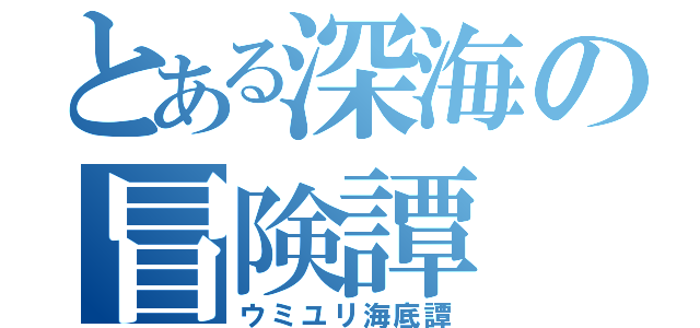 とある深海の冒険譚（ウミユリ海底譚）