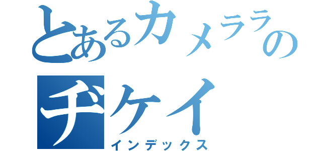 とあるカメラライダーのヂケイ（インデックス）