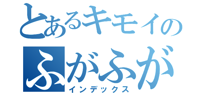 とあるキモイのふがふがふ（インデックス）