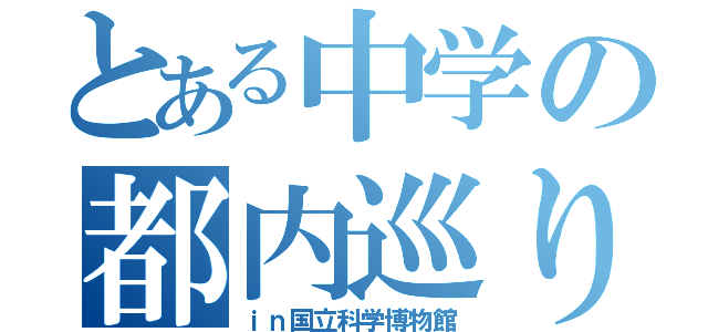 とある中学の都内巡り（ｉｎ国立科学博物館）