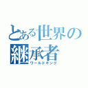 とある世界の継承者（ワールドキング）