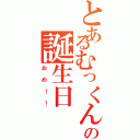 とあるむっくんの誕生日（おめ！！）