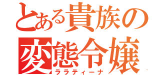 とある貴族の変態令嬢（ララティーナ）