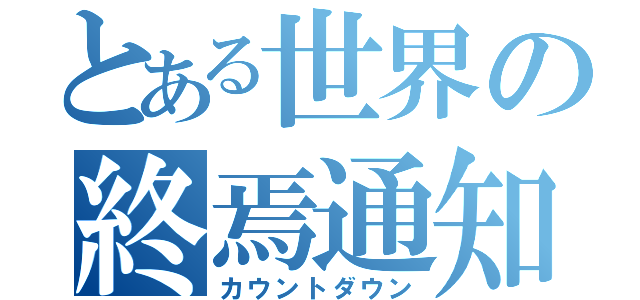 とある世界の終焉通知（カウントダウン）