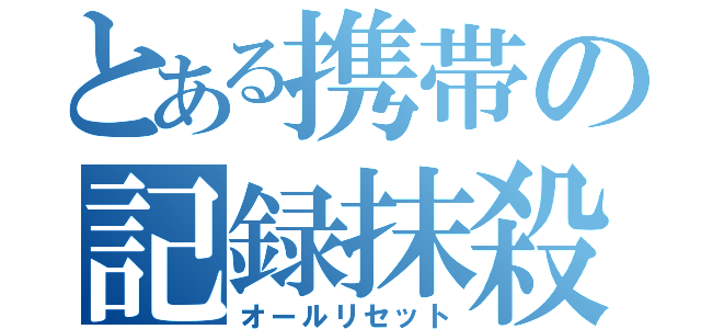 とある携帯の記録抹殺（オールリセット）