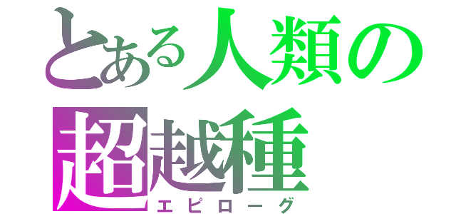 とある人類の超越種（エピローグ）