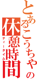 とあるこうちゃの休憩時間（ティータイム）