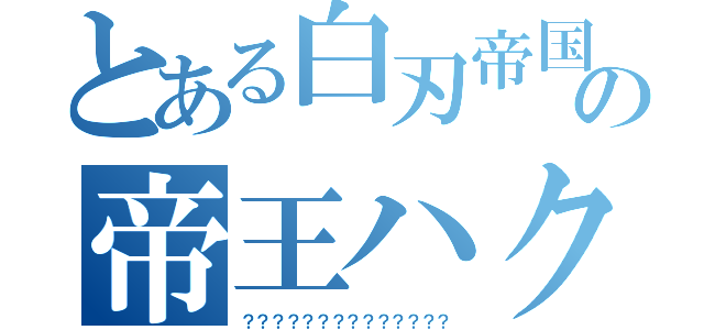 とある白刃帝国の帝王ハク（？？？？？？？？？？？？？？）