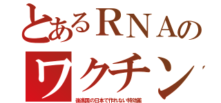 とあるＲＮＡのワクチン（後進国の日本で作れない特効薬）