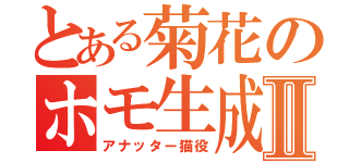 とある菊花のホモ生成Ⅱ（アナッター猫役）