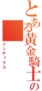 とある黄金騎士の（インデックス）