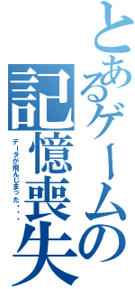 とあるゲームの記憶喪失（データが飛んじまった・・・）