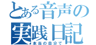 とある音声の実践日記（本当の自分で）