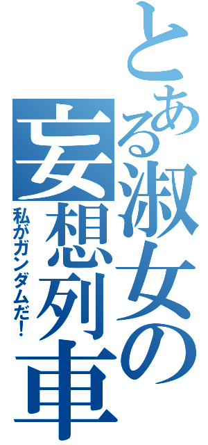 とある淑女の妄想列車（私がガンダムだ！）